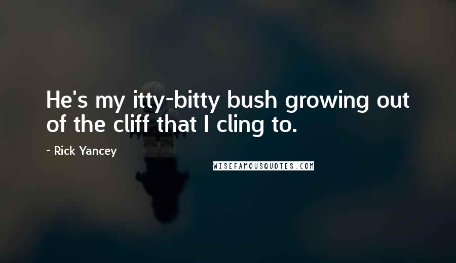 Rick Yancey Quotes: He's my itty-bitty bush growing out of the cliff that I cling to.