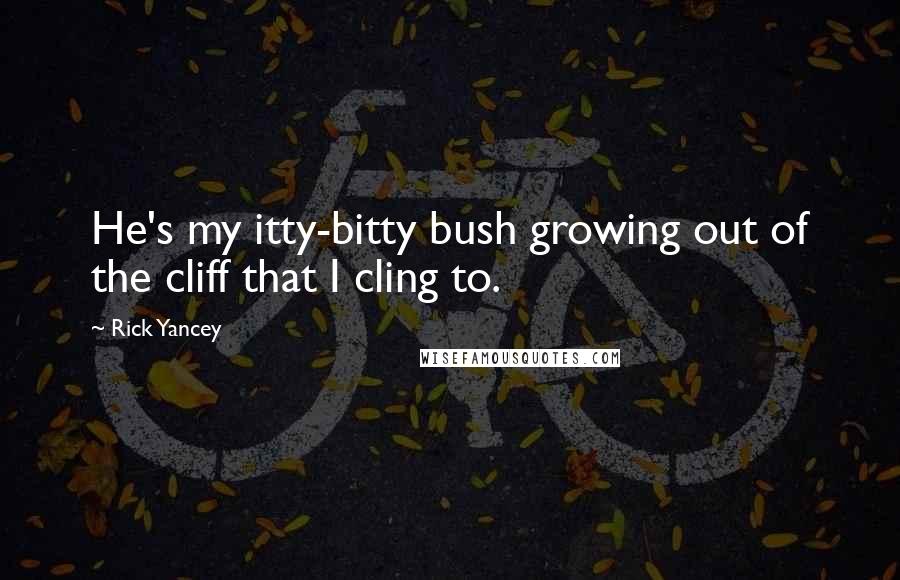 Rick Yancey Quotes: He's my itty-bitty bush growing out of the cliff that I cling to.