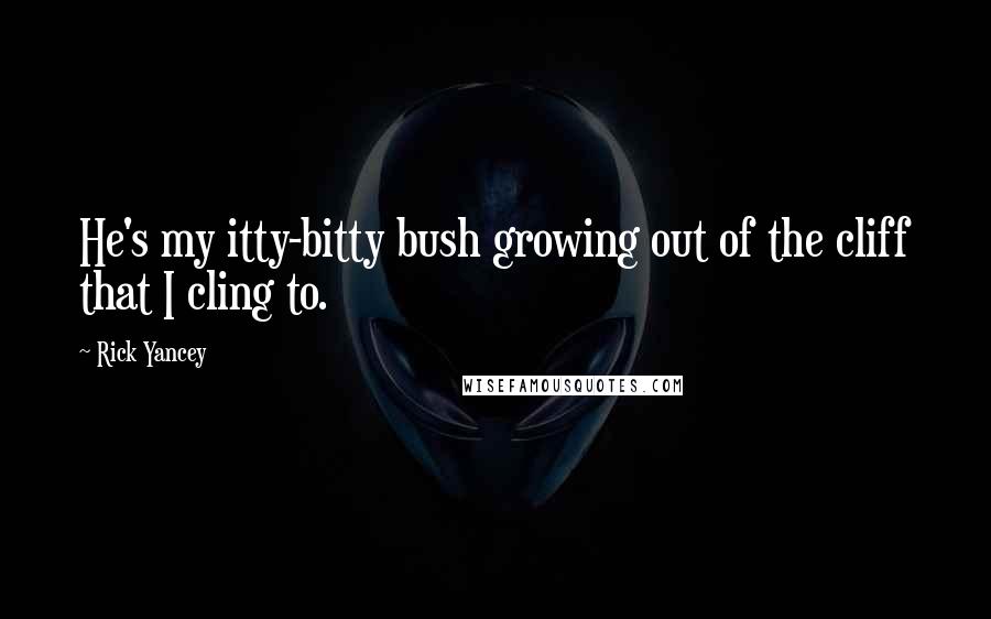 Rick Yancey Quotes: He's my itty-bitty bush growing out of the cliff that I cling to.