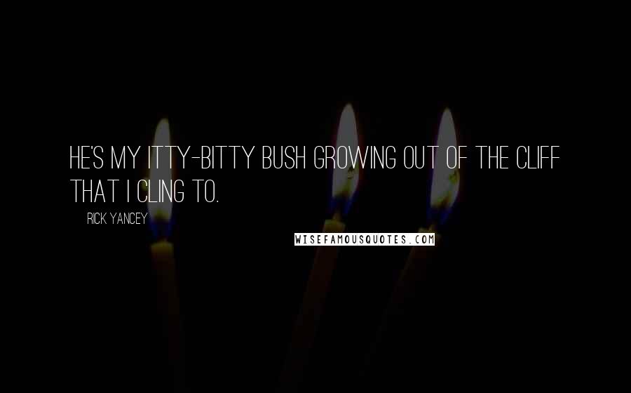 Rick Yancey Quotes: He's my itty-bitty bush growing out of the cliff that I cling to.