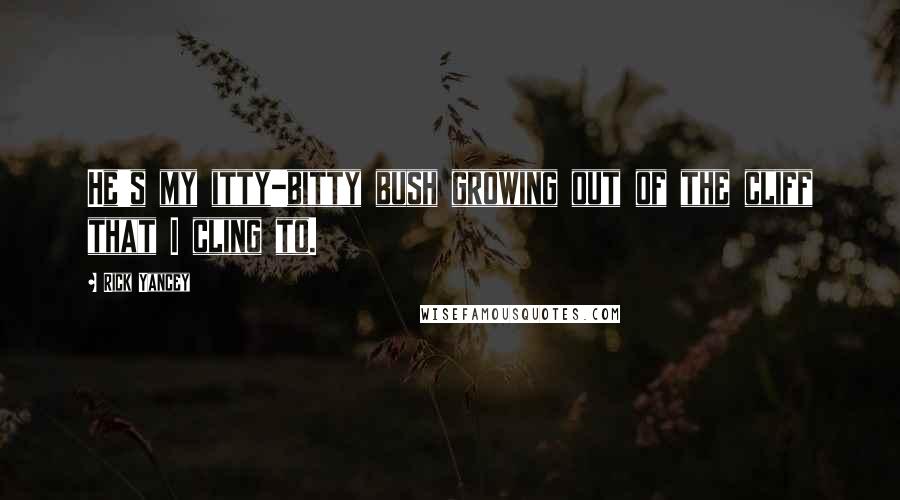 Rick Yancey Quotes: He's my itty-bitty bush growing out of the cliff that I cling to.