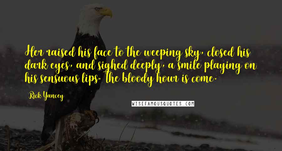 Rick Yancey Quotes: Her raised his face to the weeping sky, closed his dark eyes, and sighed deeply, a smile playing on his sensuous lips. The bloody hour is come.