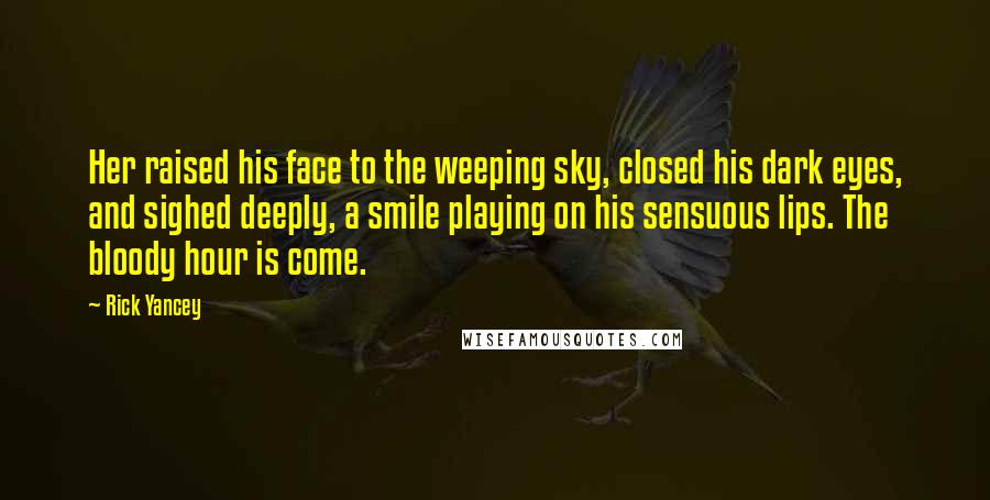 Rick Yancey Quotes: Her raised his face to the weeping sky, closed his dark eyes, and sighed deeply, a smile playing on his sensuous lips. The bloody hour is come.