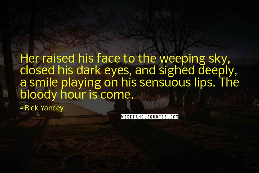 Rick Yancey Quotes: Her raised his face to the weeping sky, closed his dark eyes, and sighed deeply, a smile playing on his sensuous lips. The bloody hour is come.