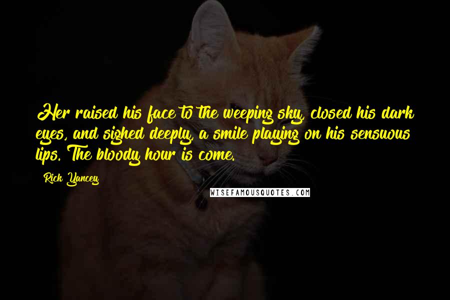 Rick Yancey Quotes: Her raised his face to the weeping sky, closed his dark eyes, and sighed deeply, a smile playing on his sensuous lips. The bloody hour is come.