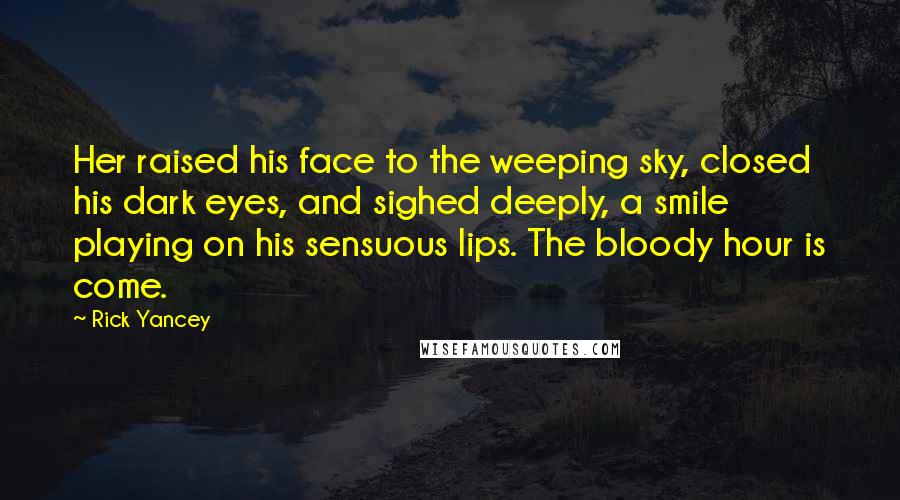 Rick Yancey Quotes: Her raised his face to the weeping sky, closed his dark eyes, and sighed deeply, a smile playing on his sensuous lips. The bloody hour is come.