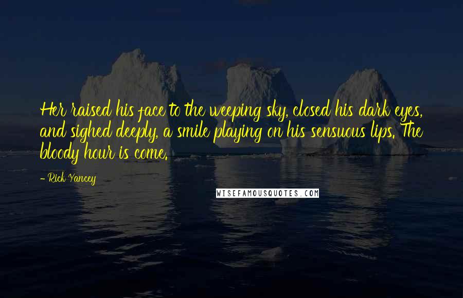 Rick Yancey Quotes: Her raised his face to the weeping sky, closed his dark eyes, and sighed deeply, a smile playing on his sensuous lips. The bloody hour is come.