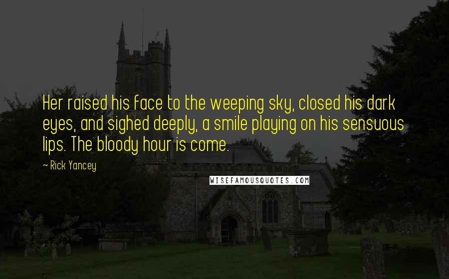 Rick Yancey Quotes: Her raised his face to the weeping sky, closed his dark eyes, and sighed deeply, a smile playing on his sensuous lips. The bloody hour is come.