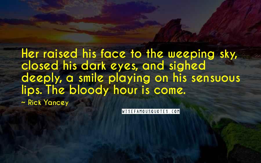 Rick Yancey Quotes: Her raised his face to the weeping sky, closed his dark eyes, and sighed deeply, a smile playing on his sensuous lips. The bloody hour is come.