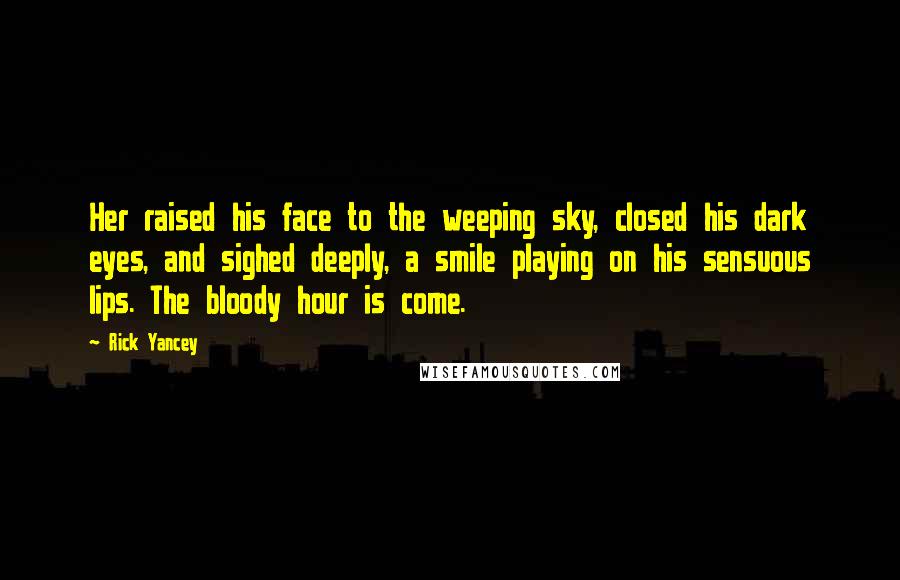 Rick Yancey Quotes: Her raised his face to the weeping sky, closed his dark eyes, and sighed deeply, a smile playing on his sensuous lips. The bloody hour is come.