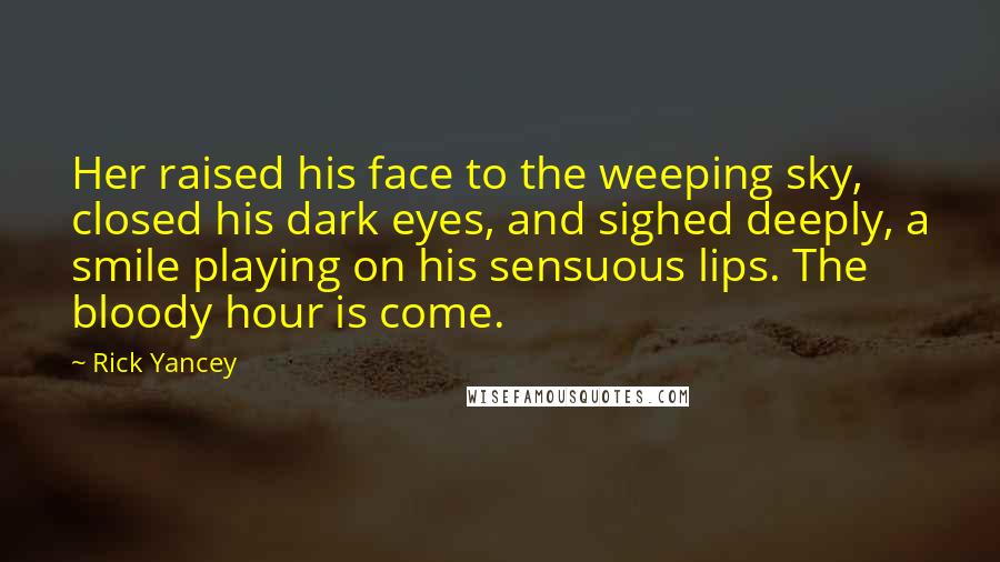 Rick Yancey Quotes: Her raised his face to the weeping sky, closed his dark eyes, and sighed deeply, a smile playing on his sensuous lips. The bloody hour is come.