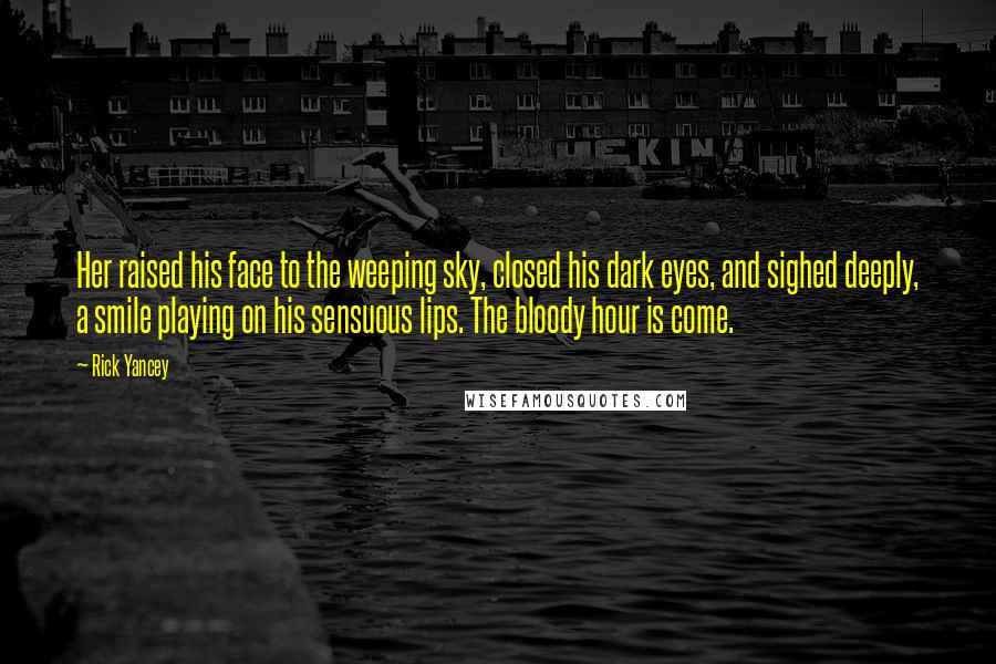 Rick Yancey Quotes: Her raised his face to the weeping sky, closed his dark eyes, and sighed deeply, a smile playing on his sensuous lips. The bloody hour is come.