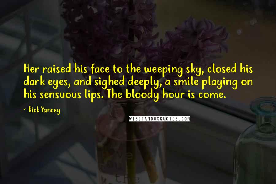 Rick Yancey Quotes: Her raised his face to the weeping sky, closed his dark eyes, and sighed deeply, a smile playing on his sensuous lips. The bloody hour is come.