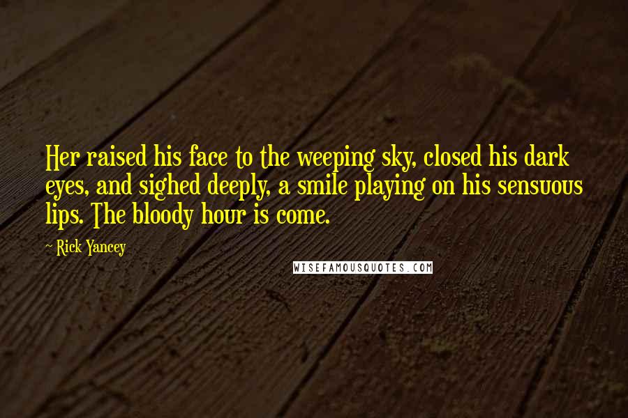 Rick Yancey Quotes: Her raised his face to the weeping sky, closed his dark eyes, and sighed deeply, a smile playing on his sensuous lips. The bloody hour is come.