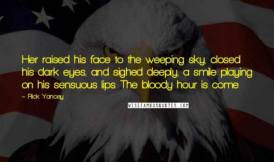 Rick Yancey Quotes: Her raised his face to the weeping sky, closed his dark eyes, and sighed deeply, a smile playing on his sensuous lips. The bloody hour is come.