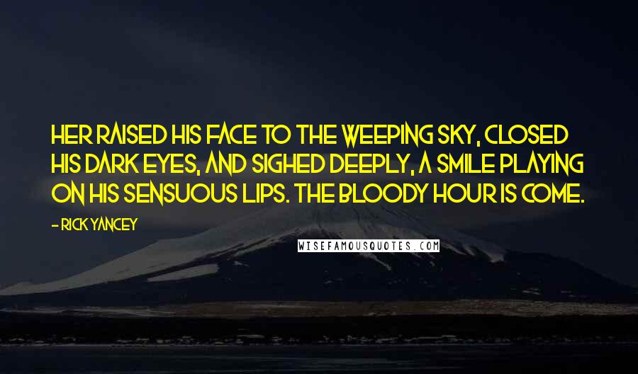 Rick Yancey Quotes: Her raised his face to the weeping sky, closed his dark eyes, and sighed deeply, a smile playing on his sensuous lips. The bloody hour is come.