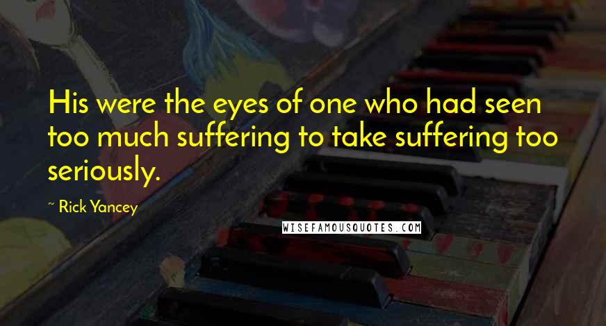 Rick Yancey Quotes: His were the eyes of one who had seen too much suffering to take suffering too seriously.