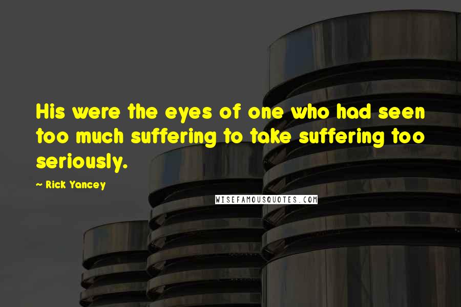 Rick Yancey Quotes: His were the eyes of one who had seen too much suffering to take suffering too seriously.