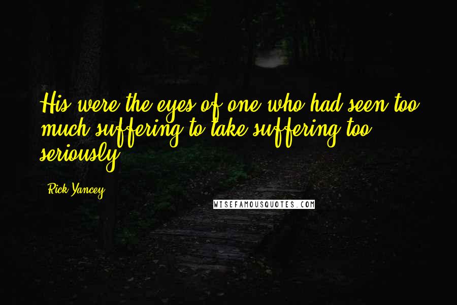 Rick Yancey Quotes: His were the eyes of one who had seen too much suffering to take suffering too seriously.