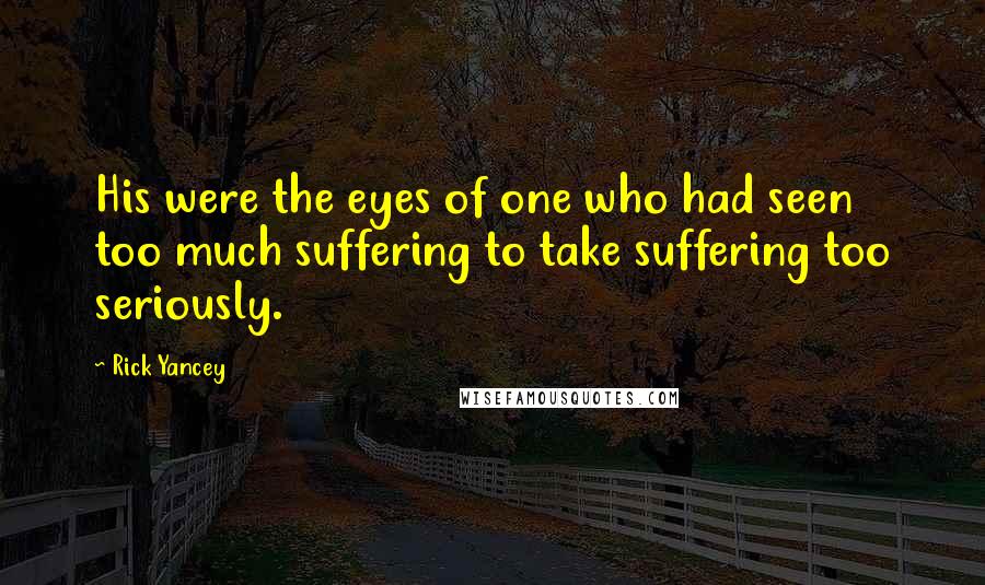Rick Yancey Quotes: His were the eyes of one who had seen too much suffering to take suffering too seriously.