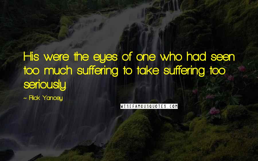 Rick Yancey Quotes: His were the eyes of one who had seen too much suffering to take suffering too seriously.