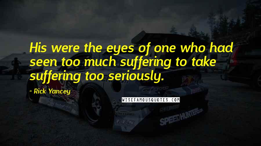 Rick Yancey Quotes: His were the eyes of one who had seen too much suffering to take suffering too seriously.