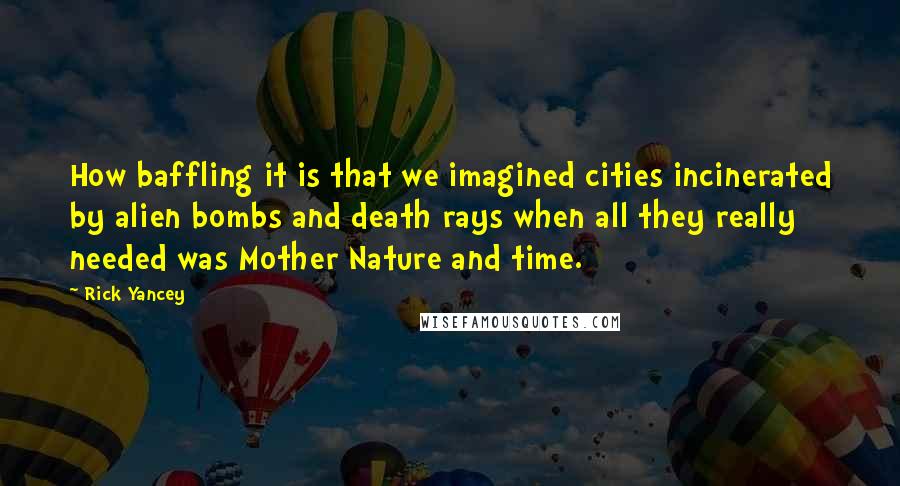 Rick Yancey Quotes: How baffling it is that we imagined cities incinerated by alien bombs and death rays when all they really needed was Mother Nature and time.