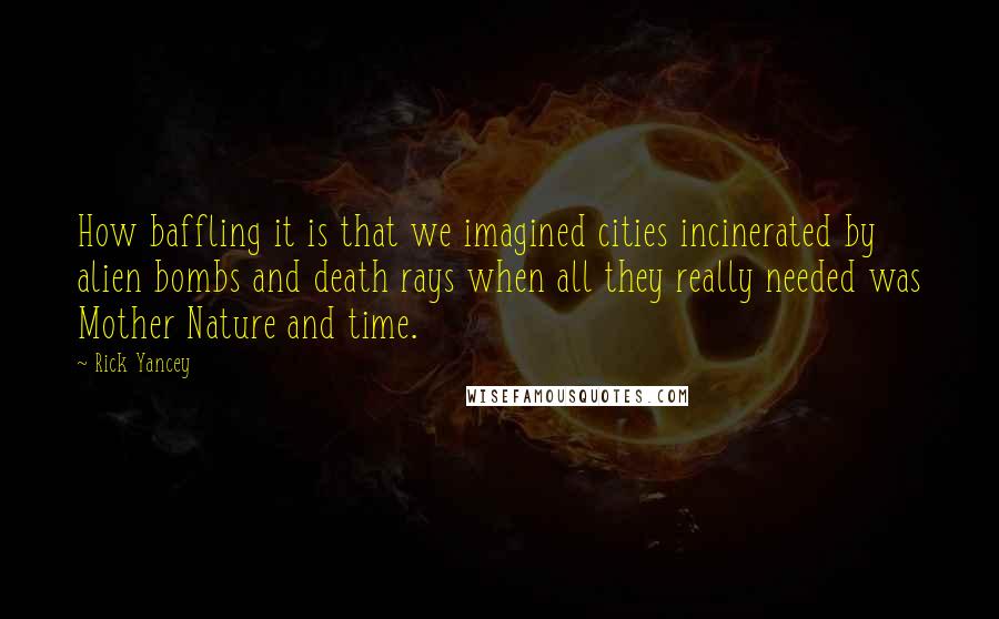 Rick Yancey Quotes: How baffling it is that we imagined cities incinerated by alien bombs and death rays when all they really needed was Mother Nature and time.