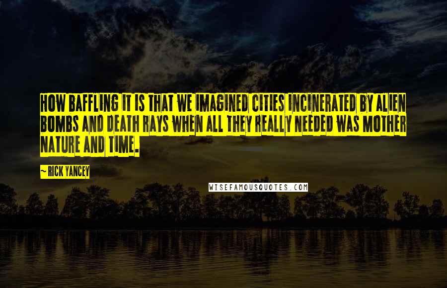Rick Yancey Quotes: How baffling it is that we imagined cities incinerated by alien bombs and death rays when all they really needed was Mother Nature and time.