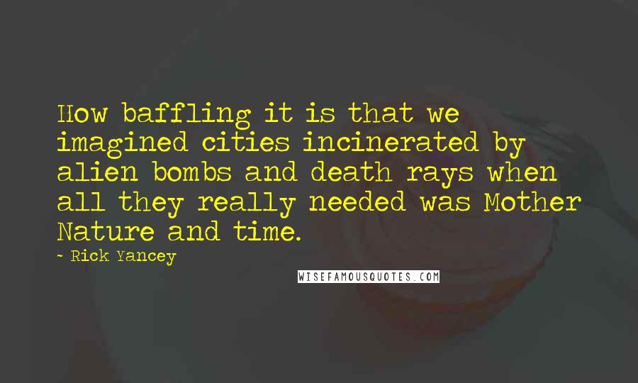 Rick Yancey Quotes: How baffling it is that we imagined cities incinerated by alien bombs and death rays when all they really needed was Mother Nature and time.