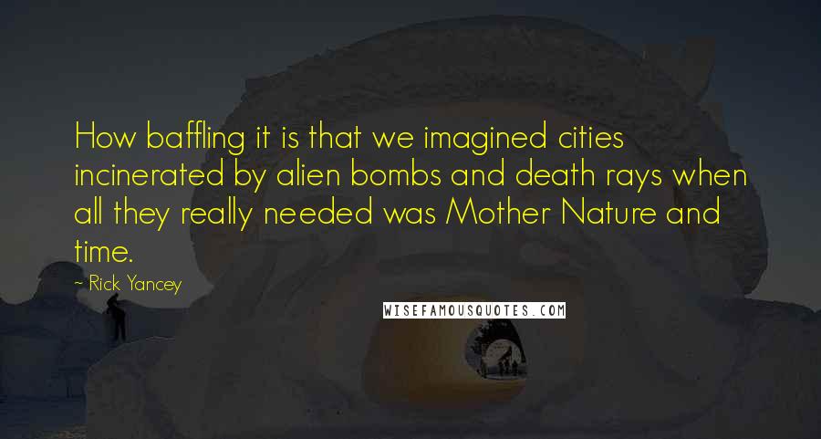 Rick Yancey Quotes: How baffling it is that we imagined cities incinerated by alien bombs and death rays when all they really needed was Mother Nature and time.