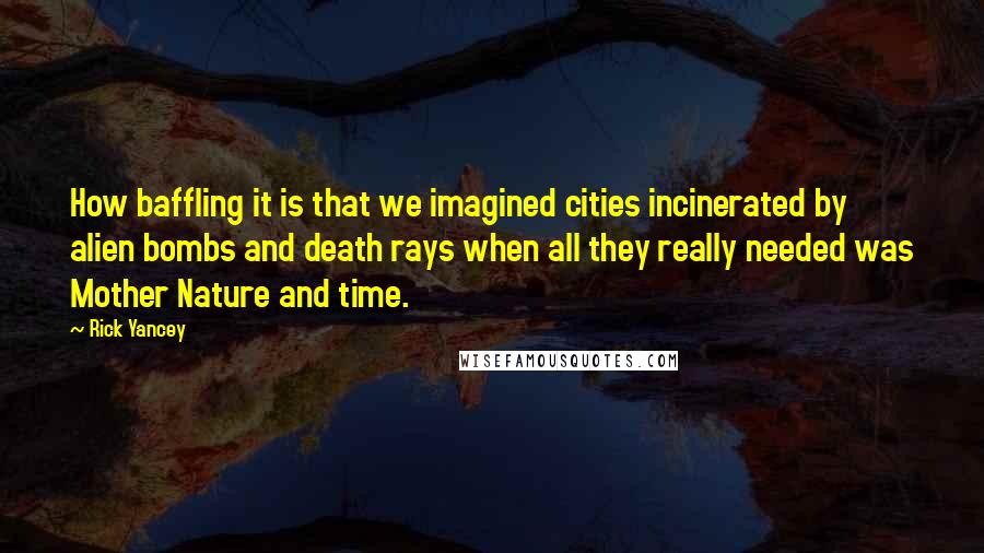 Rick Yancey Quotes: How baffling it is that we imagined cities incinerated by alien bombs and death rays when all they really needed was Mother Nature and time.