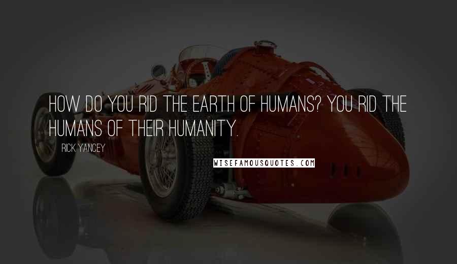 Rick Yancey Quotes: How do you rid the Earth of humans? You rid the humans of their humanity.