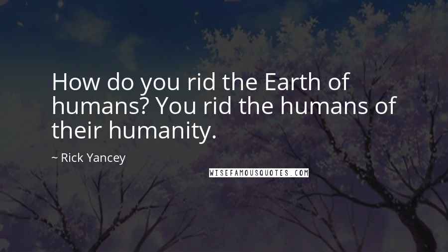 Rick Yancey Quotes: How do you rid the Earth of humans? You rid the humans of their humanity.