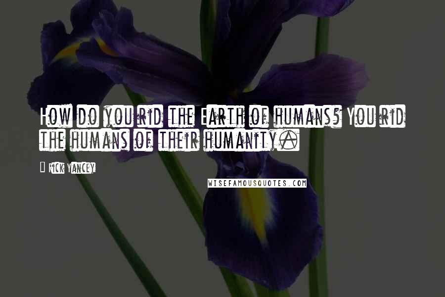 Rick Yancey Quotes: How do you rid the Earth of humans? You rid the humans of their humanity.