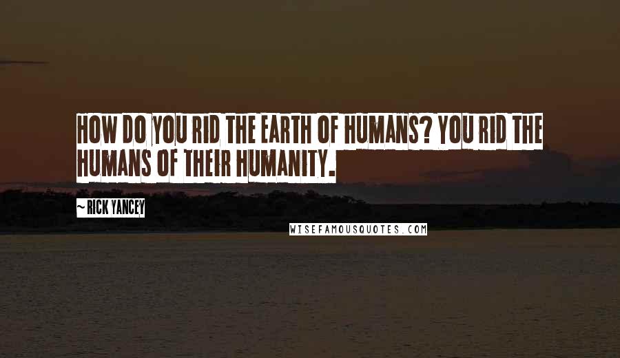 Rick Yancey Quotes: How do you rid the Earth of humans? You rid the humans of their humanity.