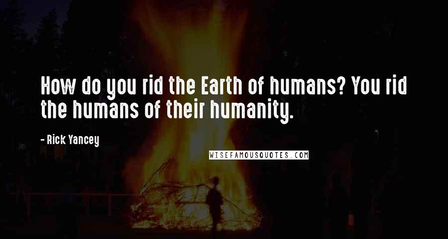 Rick Yancey Quotes: How do you rid the Earth of humans? You rid the humans of their humanity.