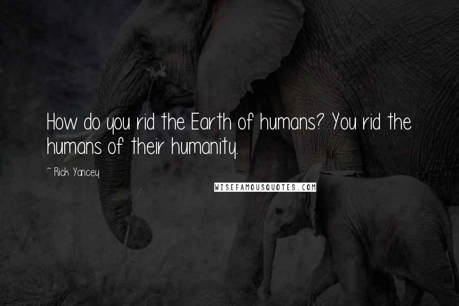 Rick Yancey Quotes: How do you rid the Earth of humans? You rid the humans of their humanity.