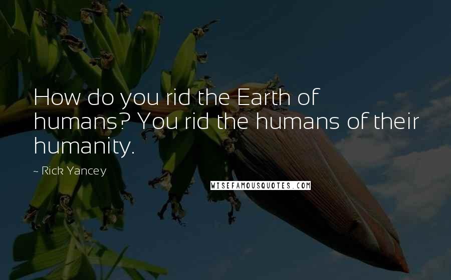 Rick Yancey Quotes: How do you rid the Earth of humans? You rid the humans of their humanity.