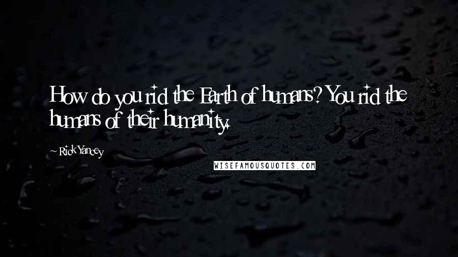 Rick Yancey Quotes: How do you rid the Earth of humans? You rid the humans of their humanity.