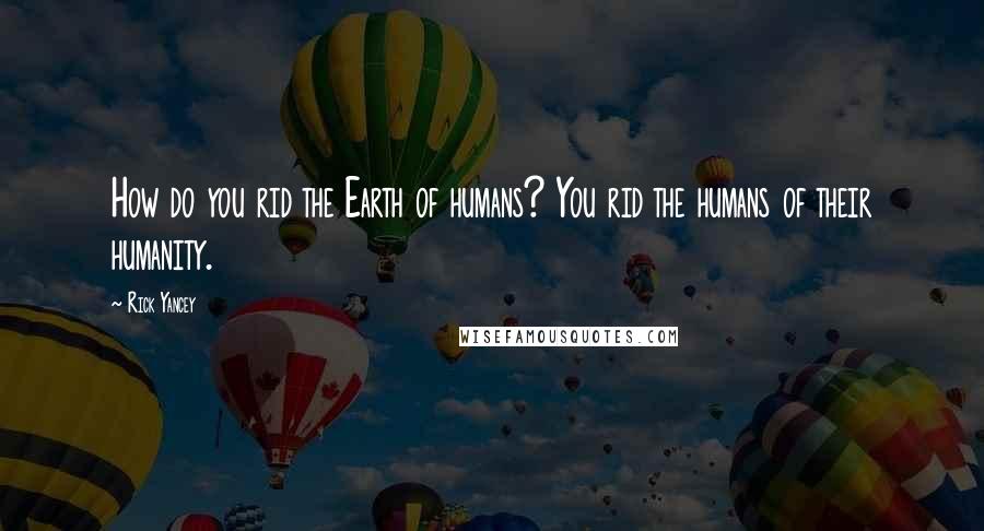 Rick Yancey Quotes: How do you rid the Earth of humans? You rid the humans of their humanity.