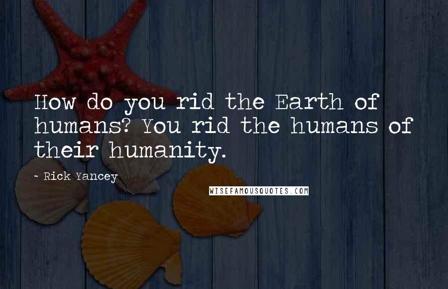 Rick Yancey Quotes: How do you rid the Earth of humans? You rid the humans of their humanity.