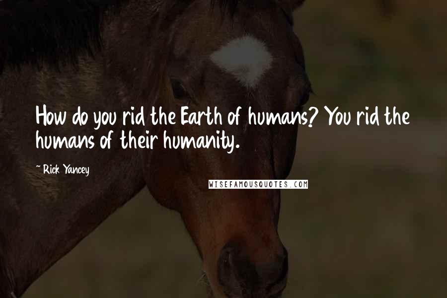 Rick Yancey Quotes: How do you rid the Earth of humans? You rid the humans of their humanity.