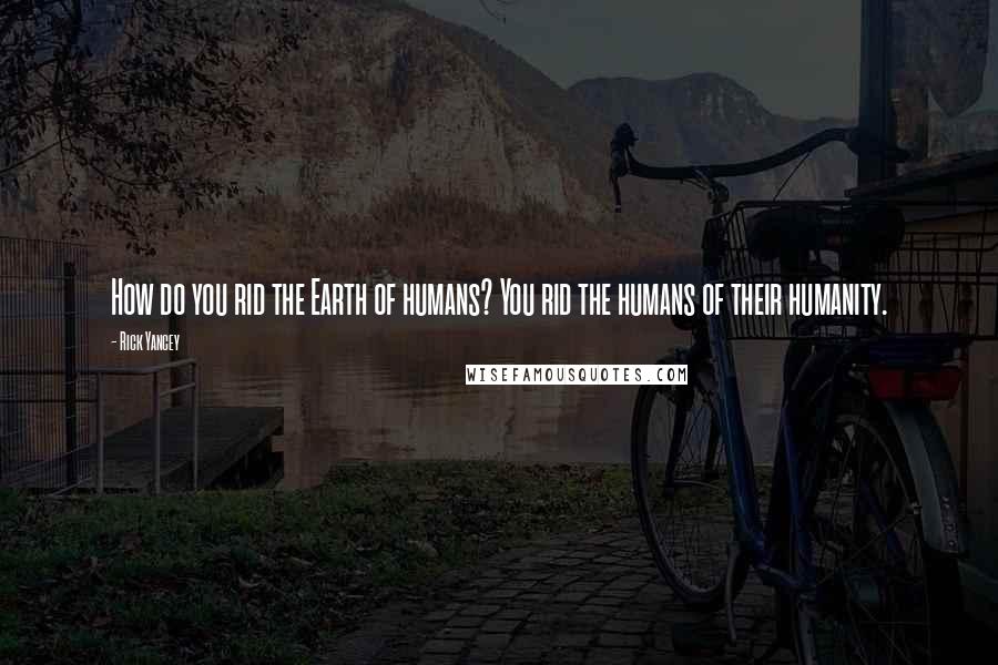 Rick Yancey Quotes: How do you rid the Earth of humans? You rid the humans of their humanity.