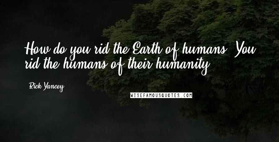 Rick Yancey Quotes: How do you rid the Earth of humans? You rid the humans of their humanity.