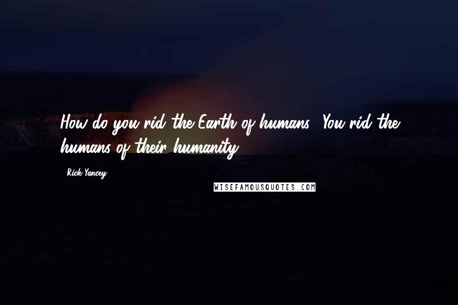 Rick Yancey Quotes: How do you rid the Earth of humans? You rid the humans of their humanity.