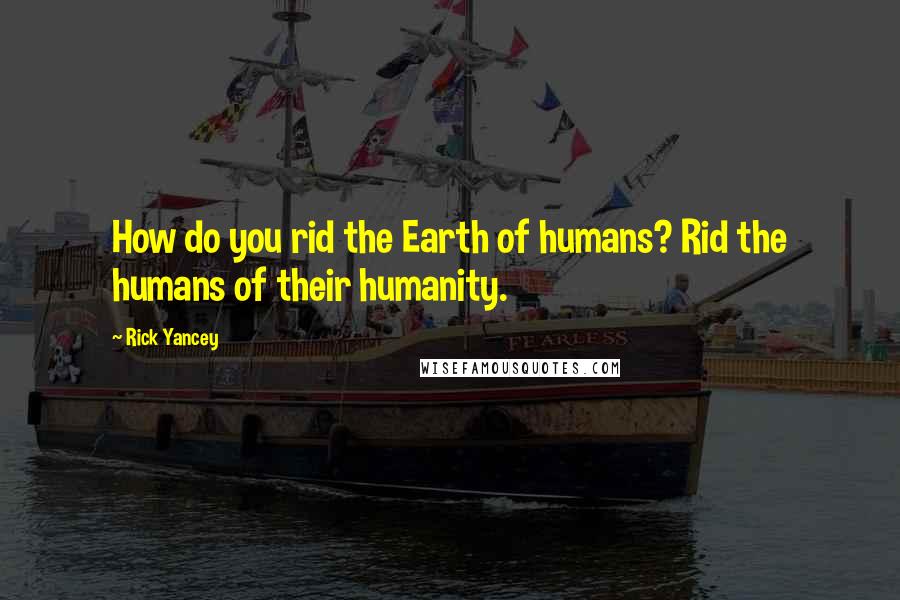 Rick Yancey Quotes: How do you rid the Earth of humans? Rid the humans of their humanity.