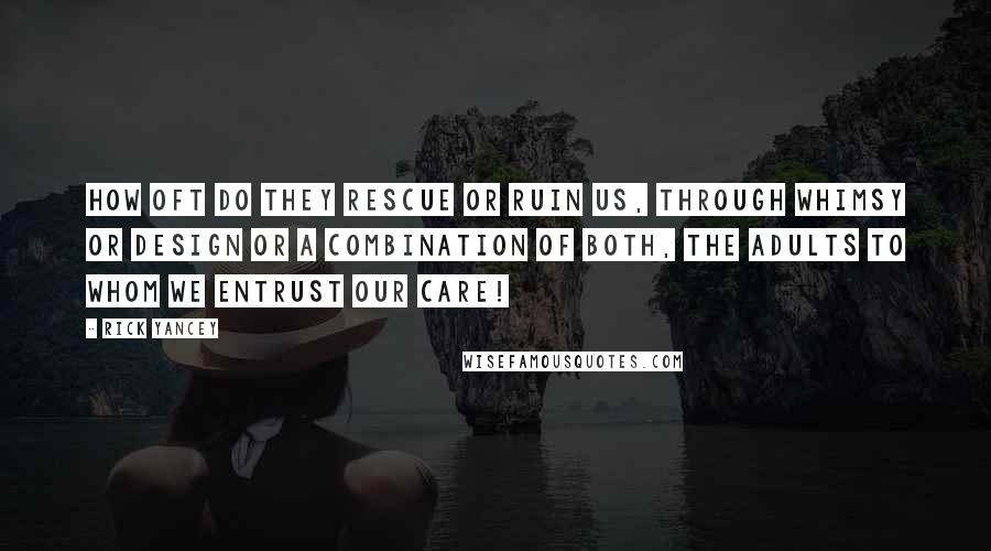 Rick Yancey Quotes: How oft do they rescue or ruin us, through whimsy or design or a combination of both, the adults to whom we entrust our care!