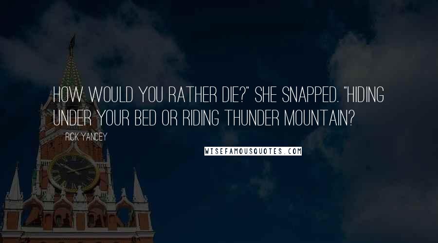 Rick Yancey Quotes: How would you rather die?" she snapped. "Hiding under your bed or riding Thunder Mountain?