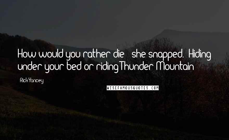 Rick Yancey Quotes: How would you rather die?" she snapped. "Hiding under your bed or riding Thunder Mountain?
